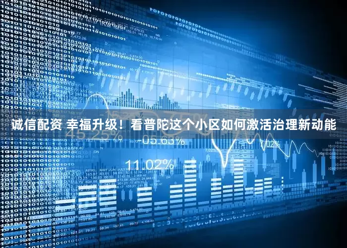 诚信配资 幸福升级！看普陀这个小区如何激活治理新动能