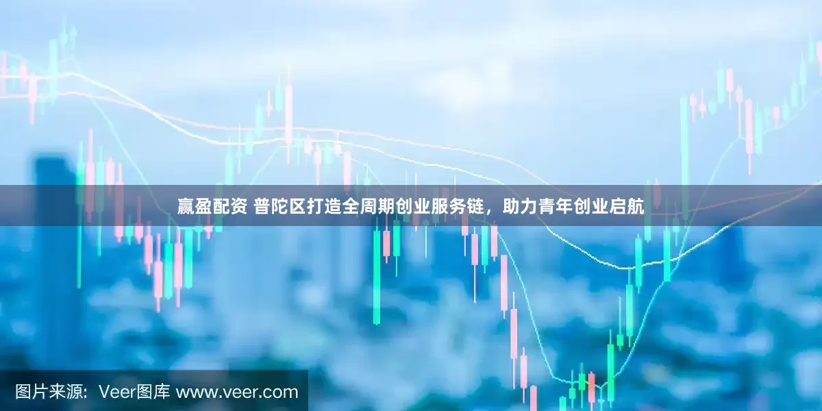 赢盈配资 普陀区打造全周期创业服务链，助力青年创业启航