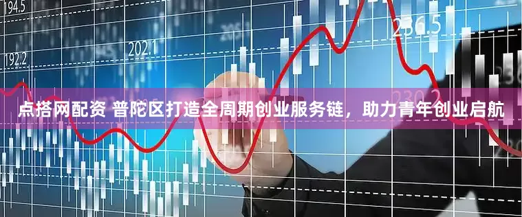 点搭网配资 普陀区打造全周期创业服务链，助力青年创业启航
