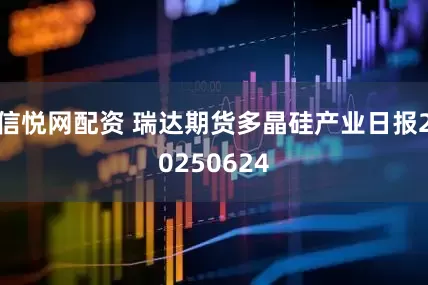 信悦网配资 瑞达期货多晶硅产业日报20250624