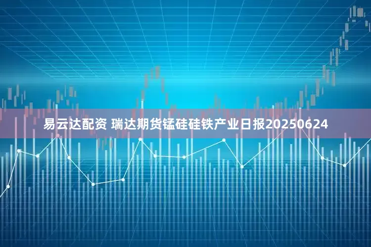 易云达配资 瑞达期货锰硅硅铁产业日报20250624