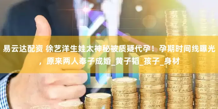 易云达配资 徐艺洋生娃太神秘被质疑代孕！孕期时间线曝光，原来两人奉子成婚_黄子韬_孩子_身材