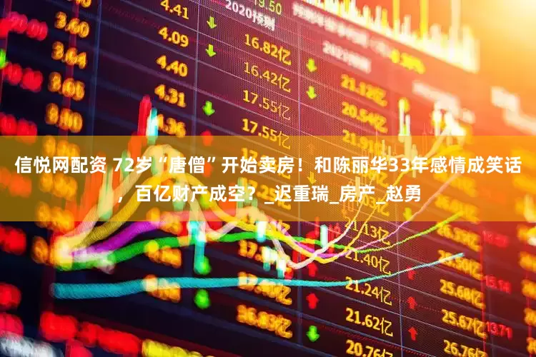 信悦网配资 72岁“唐僧”开始卖房！和陈丽华33年感情成笑话，百亿财产成空？_迟重瑞_房产_赵勇