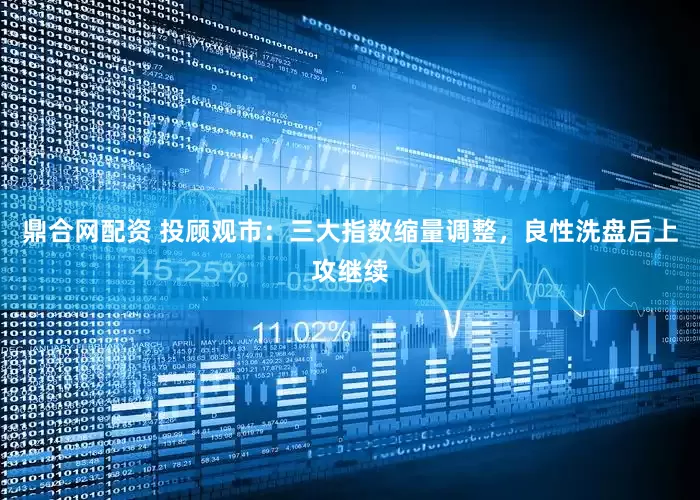 鼎合网配资 投顾观市：三大指数缩量调整，良性洗盘后上攻继续