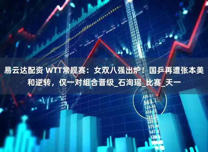 易云达配资 WTT常规赛：女双八强出炉！国乒再遭张本美和逆转，仅一对组合晋级_石洵瑶_比赛_天一