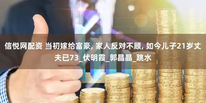 信悦网配资 当初嫁给富豪, 家人反对不顾, 如今儿子21岁丈夫已73_伏明霞_郭晶晶_跳水