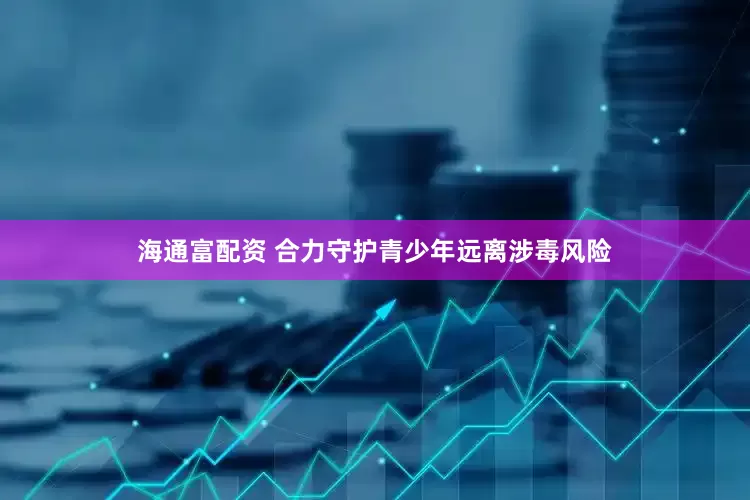 海通富配资 合力守护青少年远离涉毒风险