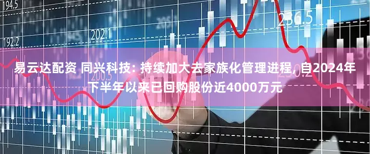 易云达配资 同兴科技: 持续加大去家族化管理进程, 自2024年下半年以来已回购股份近4000万元