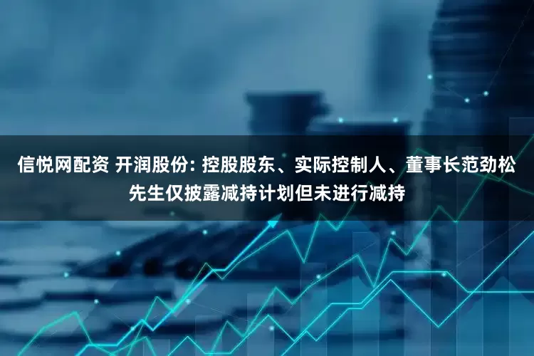 信悦网配资 开润股份: 控股股东、实际控制人、董事长范劲松先生仅披露减持计划但未进行减持