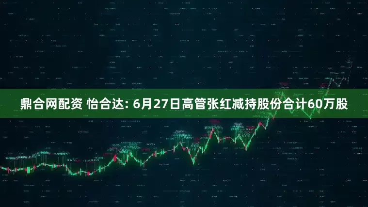 鼎合网配资 怡合达: 6月27日高管张红减持股份合计60万股