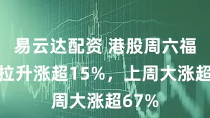 易云达配资 港股周六福盘初拉升涨超15%，上周大涨超67%