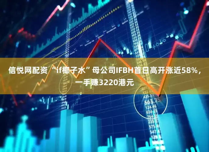 信悦网配资 “if椰子水”母公司IFBH首日高开涨近58%，一手赚3220港元