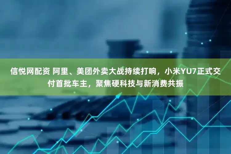 信悦网配资 阿里、美团外卖大战持续打响，小米YU7正式交付首批车主，聚焦硬科技与新消费共振
