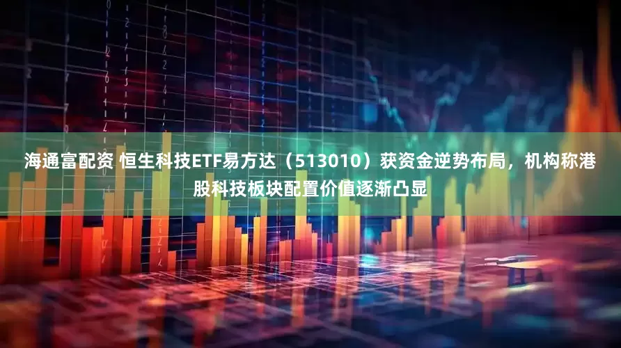 海通富配资 恒生科技ETF易方达（513010）获资金逆势布局，机构称港股科技板块配置价值逐渐凸显
