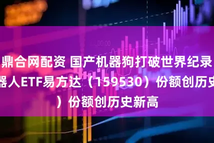 鼎合网配资 国产机器狗打破世界纪录，机器人ETF易方达（159530）份额创历史新高