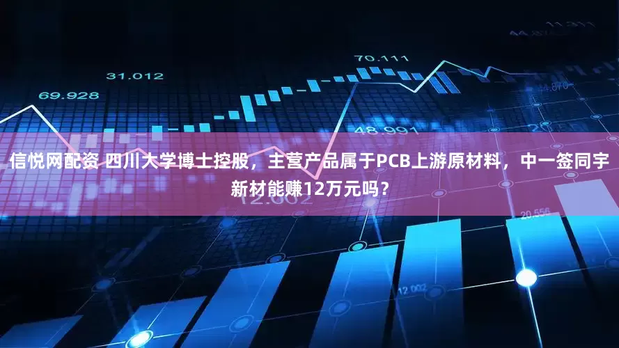 信悦网配资 四川大学博士控股，主营产品属于PCB上游原材料，中一签同宇新材能赚12万元吗？