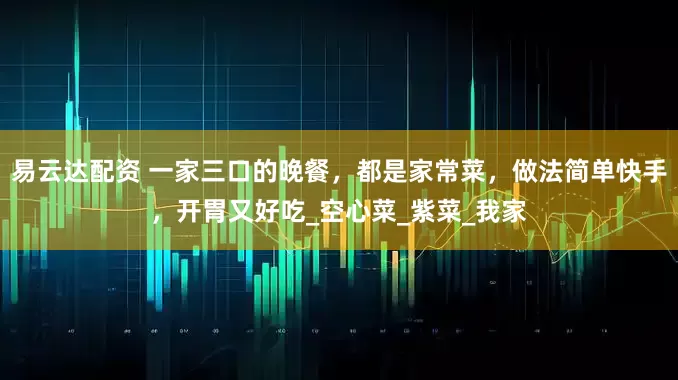 易云达配资 一家三口的晚餐，都是家常菜，做法简单快手，开胃又好吃_空心菜_紫菜_我家