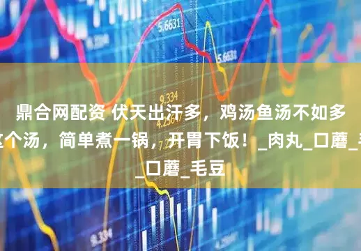 鼎合网配资 伏天出汗多，鸡汤鱼汤不如多喝这个汤，简单煮一锅，开胃下饭！_肉丸_口蘑_毛豆