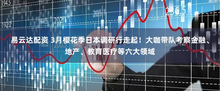 易云达配资 3月樱花季日本调研行走起！大咖带队考察金融、地产、教育医疗等六大领域