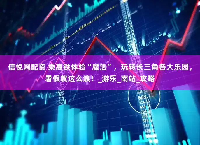 信悦网配资 乘高铁体验“魔法”，玩转长三角各大乐园，暑假就这么浪！_游乐_南站_攻略