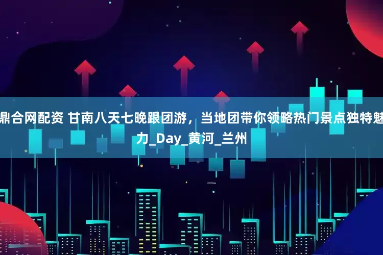 鼎合网配资 甘南八天七晚跟团游，当地团带你领略热门景点独特魅力_Day_黄河_兰州