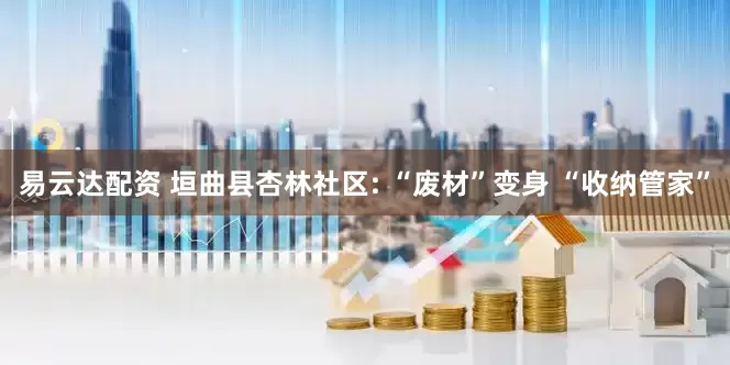 易云达配资 垣曲县杏林社区: “废材”变身 “收纳管家”