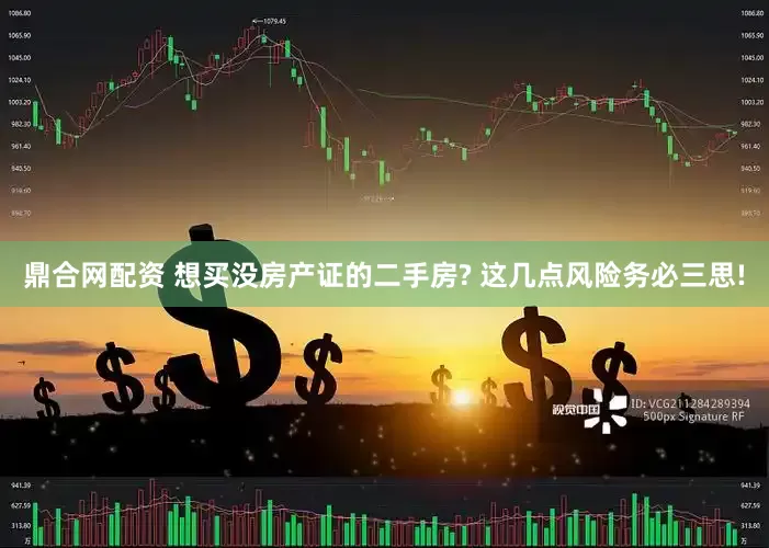 鼎合网配资 想买没房产证的二手房? 这几点风险务必三思!