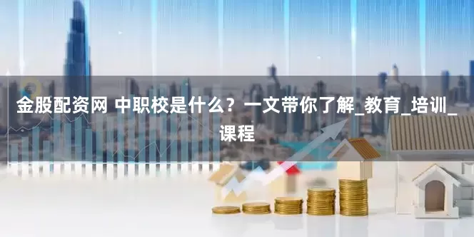 金股配资网 中职校是什么？一文带你了解_教育_培训_课程