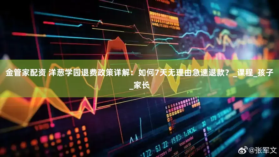 金管家配资 洋葱学园退费政策详解：如何7天无理由急速退款？_课程_孩子_家长