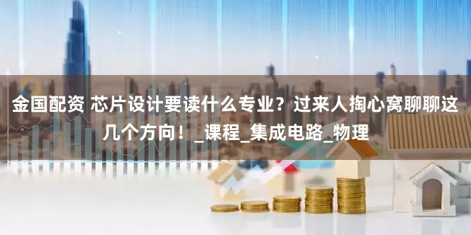 金国配资 芯片设计要读什么专业？过来人掏心窝聊聊这几个方向！_课程_集成电路_物理