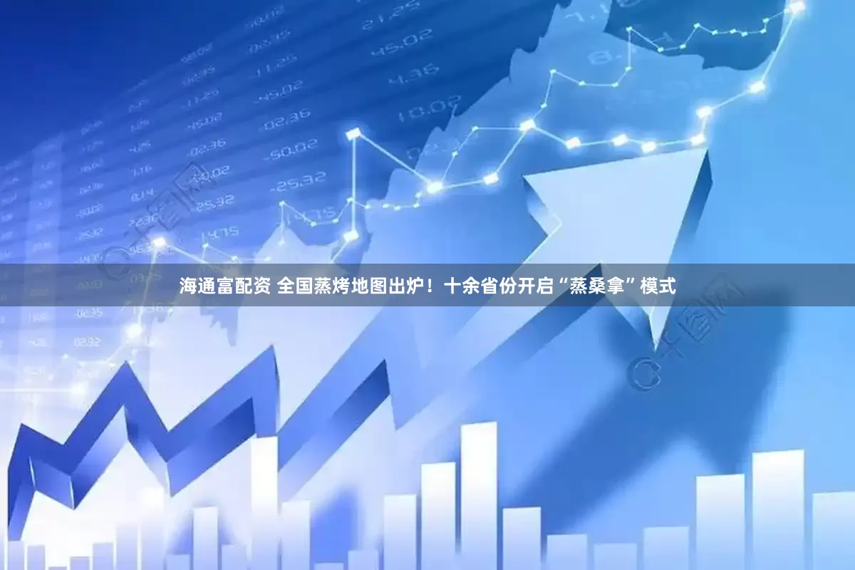 海通富配资 全国蒸烤地图出炉！十余省份开启“蒸桑拿”模式
