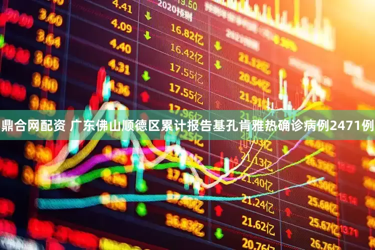鼎合网配资 广东佛山顺德区累计报告基孔肯雅热确诊病例2471例