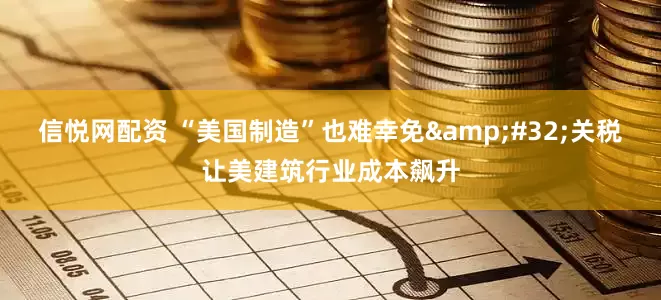 信悦网配资 “美国制造”也难幸免&#32;关税让美建筑行业成本飙升