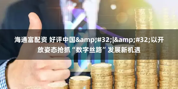 海通富配资 好评中国&#32;|&#32;以开放姿态抢抓“数字丝路”发展新机遇