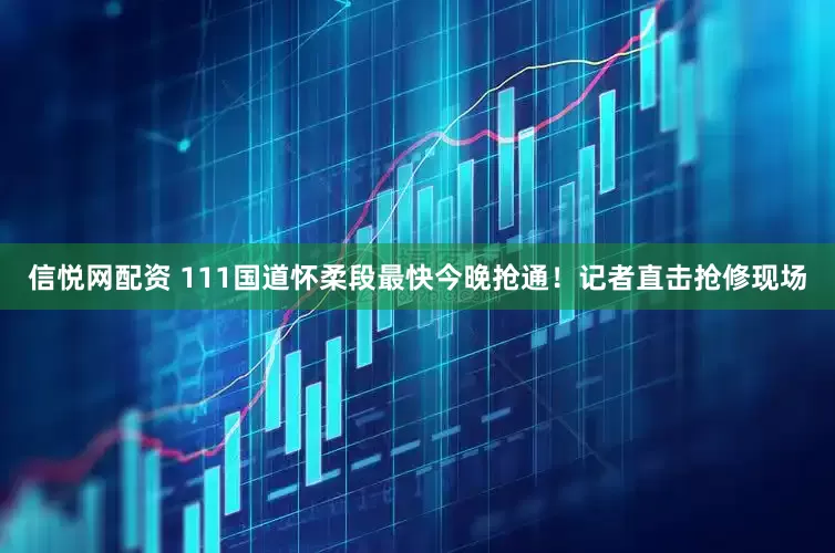 信悦网配资 111国道怀柔段最快今晚抢通！记者直击抢修现场