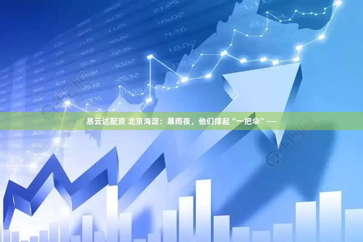 易云达配资 北京海淀：暴雨夜，他们撑起“一把伞”——