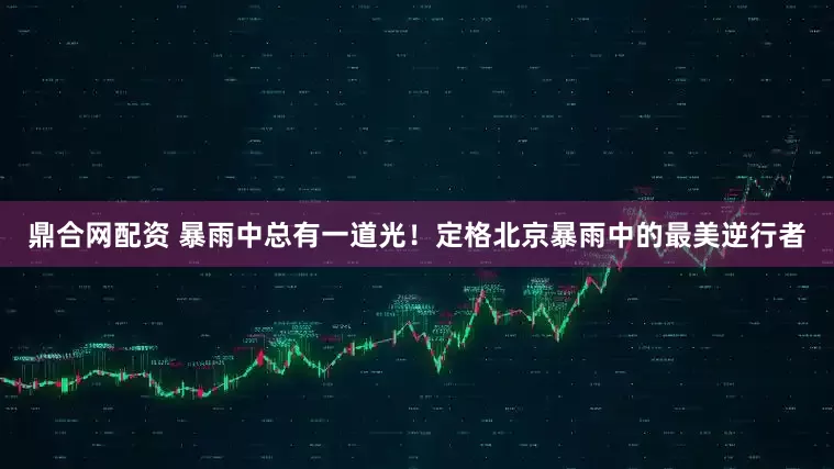 鼎合网配资 暴雨中总有一道光！定格北京暴雨中的最美逆行者