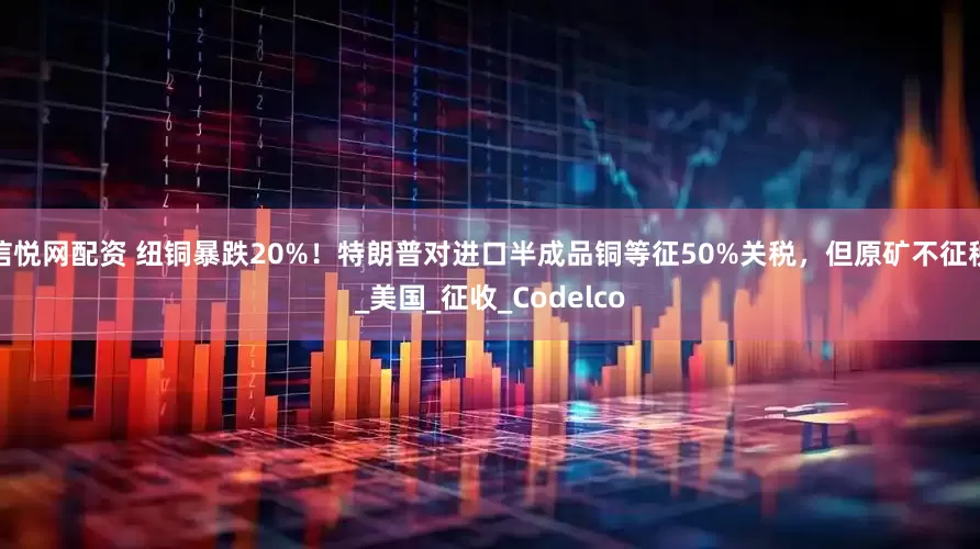 信悦网配资 纽铜暴跌20%！特朗普对进口半成品铜等征50%关税，但原矿不征税_美国_征收_Codelco