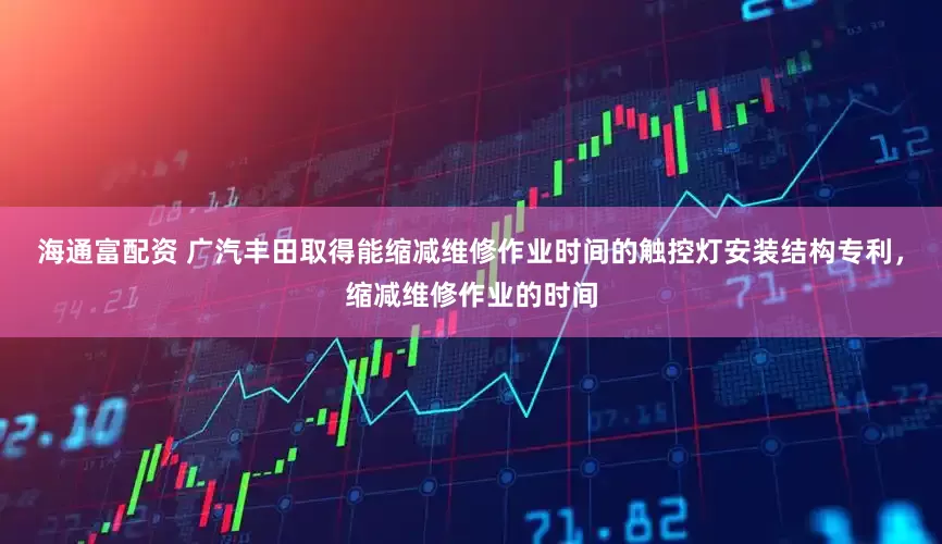 海通富配资 广汽丰田取得能缩减维修作业时间的触控灯安装结构专利，缩减维修作业的时间