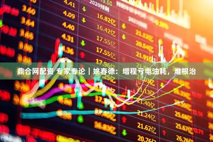 鼎合网配资 专家专论｜姚春德：增程亏电油耗，难根治