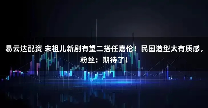 易云达配资 宋祖儿新剧有望二搭任嘉伦！民国造型太有质感，粉丝：期待了！