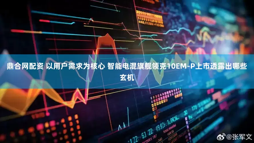 鼎合网配资 以用户需求为核心 智能电混旗舰领克10EM-P上市透露出哪些玄机