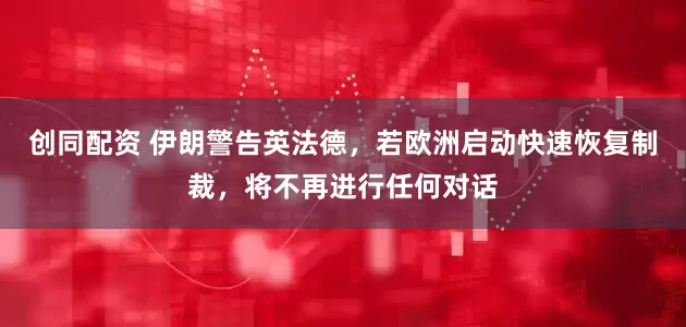创同配资 伊朗警告英法德，若欧洲启动快速恢复制裁，将不再进行任何对话