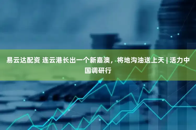 易云达配资 连云港长出一个新嘉澳，将地沟油送上天 | 活力中国调研行
