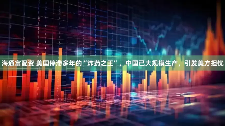 海通富配资 美国停滞多年的“炸药之王”，中国已大规模生产，引发美方担忧