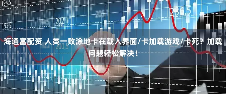 海通富配资 人类一败涂地卡在载入界面/卡加载游戏/卡死?加载问题轻松解决!