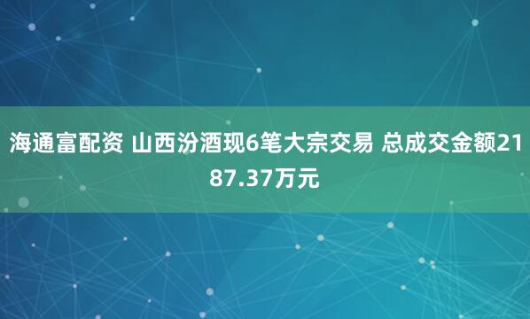 海通富配资 山西汾酒现6笔大宗交易 总成交金额2187.37万元