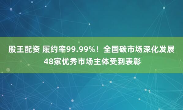 股王配资 履约率99.99%!全国碳市场深化发展 48家优秀市场主体受到表彰