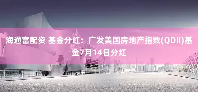 海通富配资 基金分红：广发美国房地产指数(QDII)基金7月14日分红