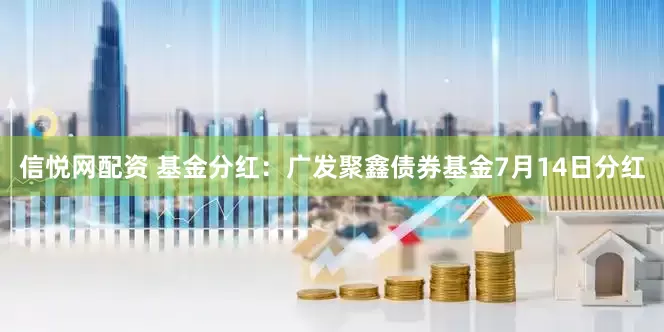 信悦网配资 基金分红:广发聚鑫债券基金7月14日分红